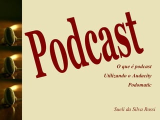 Podcast Sueli da Silva Rossi O que é podcast Utilizando o Audacity Podomatic 