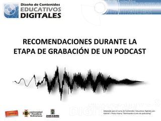 RECOMENDACIONES DURANTE LA ETAPA DE GRABACIÓN DE UN PODCAST Adaptado para el curso de Contenidos  Educativos Digitales por: Gabriel J. Perez Irizarry “Dominando el arte de podcasting”  