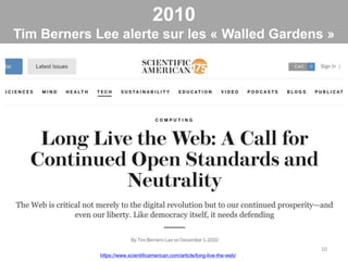 2010
Tim Berners Lee alerte sur les « Walled Gardens »
https://www.scientificamerican.com/article/long-live-the-web/
10
 
