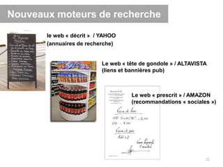 Nouveaux moteurs de recherche
21
le web « décrit » / YAHOO
(annuaires de recherche)
Le web « tête de gondole » / ALTAVISTA
(liens et bannières pub)
Le web « prescrit » / AMAZON
(recommandations « sociales »)
 