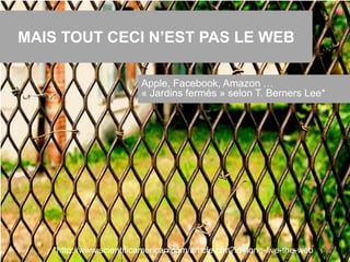 MAIS TOUT CECI N’EST PAS LE WEB
24
Apple, Facebook, Amazon …
« Jardins fermés » selon T. Berners Lee*
*http://www.scientificamerican.com/article.cfm?id=long-live-the-web
 