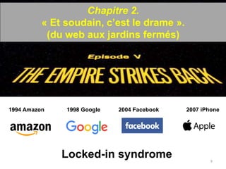 Chapitre 2.
« Et soudain, c’est le drame ».
(du web aux jardins fermés)
9
1994 Amazon 1998 Google 2004 Facebook 2007 iPhone
Locked-in syndrome
 