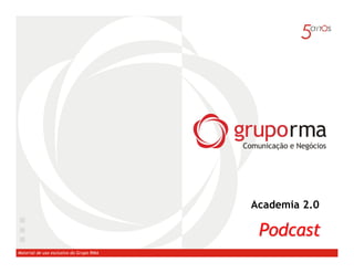 Academia 2.0

                                          Podcast
Material de uso esclusivo do Grupo RMA