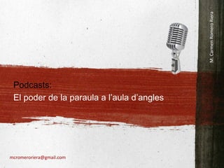 Podcasts:  El poder de la paraula a l’aula d’angles M. Carmen   Romero   Riera [email_address] 