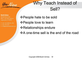 Why Teach Instead of Sell? People hate to be sold People love to learn Relationships endure A one-time sell is the end of the road 