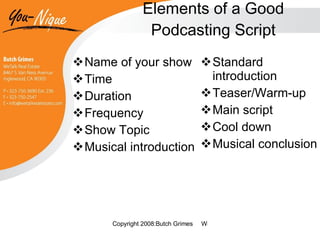 Elements of a Good Podcasting Script Name of your show Time Duration Frequency Show Topic Musical introduction Standard introduction Teaser/Warm-up Main script Cool down Musical conclusion 