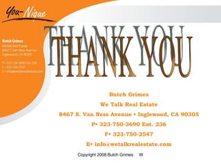 THANK YOU Butch Grimes We Talk Real Estate 8467 S. Van Ness Avenue  •  Inglewood, CA 90305 P • 323-750-3690 Ext. 236 F• 323-750-2547 E• info@wetalkrealestate.com 