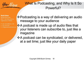 What Is Podcasting, and Why Is It So Powerful? Podcasting is a way of delivering an audio message to your audience A podcast is made up of audio files that your listeners can subscribe to, just like a magazine A podcast can be syndicated, or delivered, at a set time; just like your daily paper 