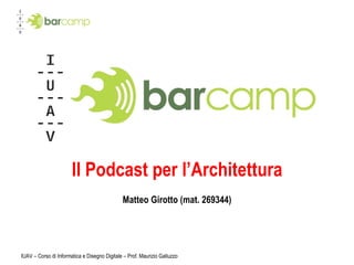 Il Podcast per l’Architettura Matteo Girotto (mat. 269344) IUAV – Corso di Informatica e Disegno Digitale – Prof. Maurizio Galluzzo 