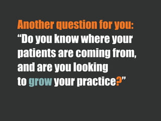 Another question for you:
“Do you know where your
patients are coming from,
and are you looking
to grow your practice?”
 