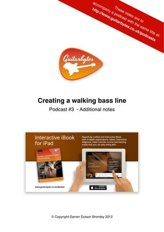 Creating a walking bass line
   Podcast #3 - Additional notes




    © Copyright Darren Dutson Bromley 2012
 