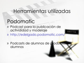 Herramientas utilizadas Podomatic Podcast para la publicaci ón de activididad y modelaje http://edelgado.podomatic.com/ Podcasts de alumnos  de productos de alumnos 