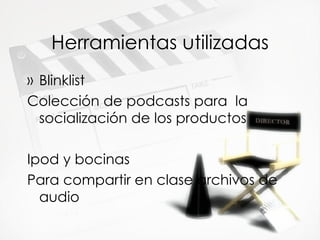 Herramientas utilizadas Blinklist  Colección de podcasts para  la socialización de los productos Ipod y bocinas Para compartir en clase archivos de audio 