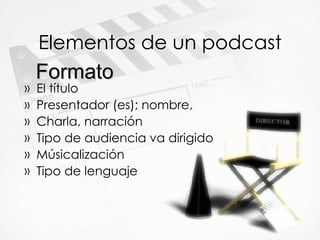 Elementos  de un podcast El t ítulo Presentador (es); nombre,  Charla, narraci ón Tipo de audiencia va dirigido M úsicalización Tipo de lenguaje Formato 