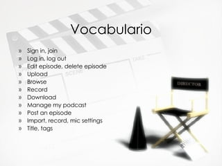 Vocabulario Sign in, join Log in, log out Edit episode, delete episode Upload Browse Record Download Manage my podcast Post an episode  Import, record, mic settings Title, tags 