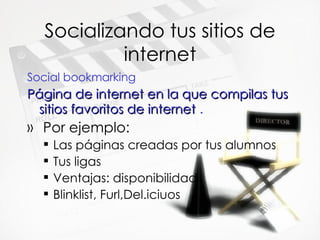 Socializando tus sitios de internet Social bookmarking P ágina de internet en la que compilas tus sitios favoritos de internet  . Por ejemplo: Las p áginas creadas por tus alumnos Tus ligas Ventajas: disponibilidad  Blinklist, Furl,Del.iciuos 
