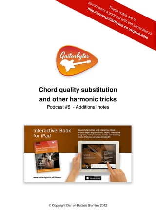 Chord quality substitution
and other harmonic tricks
  Podcast #5 - Additional notes




   © Copyright Darren Dutson Bromley 2012
 