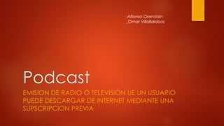 Podcast
EMISION DE RADIO O TELEVISIÓN UE UN USUARIO
PUEDE DESCARGAR DE INTERNET MEDIANTE UNA
SUPSCRIPCION PREVIA
-Alfonso Orendain
_Omar Villallalobos
 