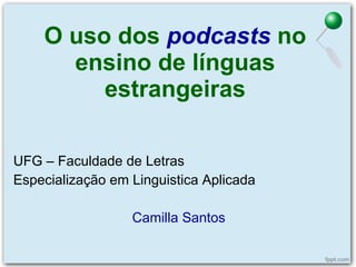 O uso dos  podcasts   no ensino de línguas estrangeiras UFG – Faculdade de Letras Especialização em Linguistica Aplicada Camilla Santos 