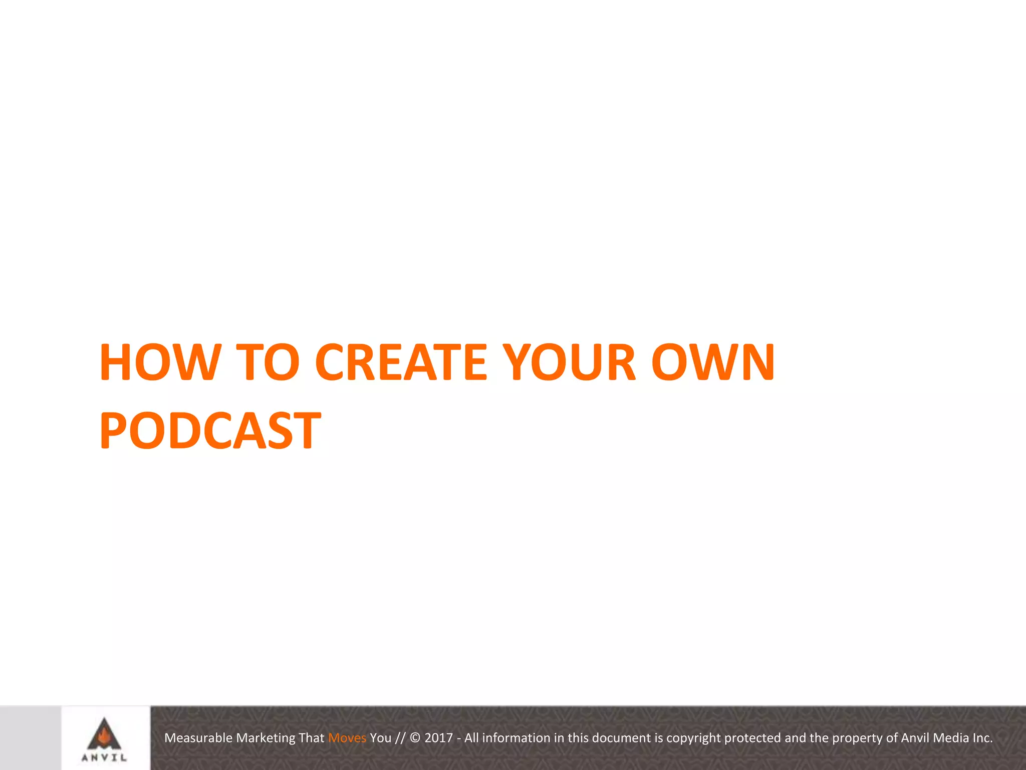 Measurable Marketing That Moves You // © 2017 - All information in this document is copyright protected and the property of Anvil Media Inc.
Auditing your Social
Presence
HOW TO CREATE YOUR OWN
PODCAST
 