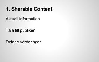1. Sharable Content 
Aktuell information 
Tala till publiken 
Delade värderingar 
 