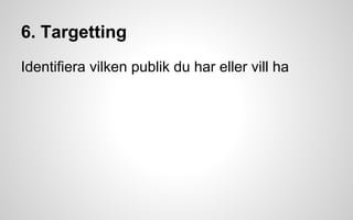 6. Targetting 
Identifiera vilken publik du har eller vill ha 
 