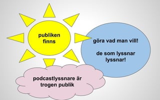 göra vad man vill! 
de som lyssnar 
lyssnar! 
publiken 
finns 
podcastlyssnare är 
trogen publik 
 
