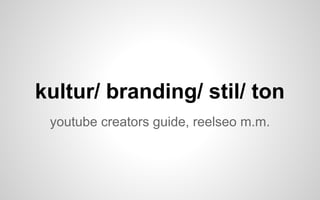 kultur/ branding/ stil/ ton 
youtube creators guide, reelseo m.m. 
 