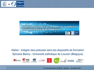 Les 9es Rencontres du fffod – Orléans – Novembre 2011
Atelier : Intégrer des podcasts dans les dispositifs de formation
Sylviane Bachy - Université catholique de Louvain (Belgique)
 