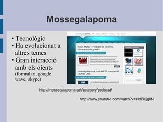 Mossegalapoma • Tecnològic • Ha evolucionat a altres temes • Gran interacció amb els oients  (formulari, google wave, skype) http://mossegalapoma.cat/category/podcast/ http://www.youtube.com/watch?v=NdPI0jg8f-I 