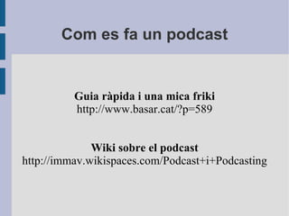 Com es fa un podcast Guia ràpida i una mica friki http://www.basar.cat/?p=589 Wiki sobre el podcast http://immav.wikispaces.com/Podcast+i+Podcasting 