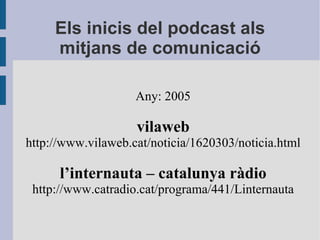 Els inicis del podcast als mitjans de comunicació Any: 2005 vilaweb http://www.vilaweb.cat/noticia/1620303/noticia.html l’...