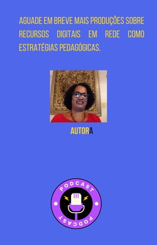 Autora
Aguade em breve mais produções sobre
recursos digitais em rede como
estratégias pedagógicas.
 