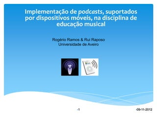 Implementação de podcasts, suportados
por dispositivos móveis, na disciplina de
           educação musical

          Rogério Ramos & Rui Raposo
             Universidade de Aveiro




                      •1                •09-11-2012
 