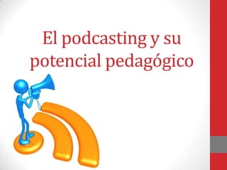 El podcasting y su
potencial pedagógico
 