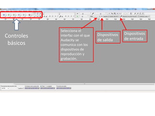 Controles
básicos
Dispositivos
de salida
Dispositivos
de entrada
Selecciona el
interfaz con el que
Audacity se
comunica con los
dispositivos de
reproducción y
grabación.
 