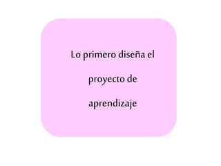 Lo primero diseñael
proyectode
aprendizaje
 