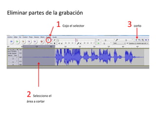 Eliminar partes de la grabación
1 Cojo el selector
2 Selecciono el
área a cortar
3 corto
 