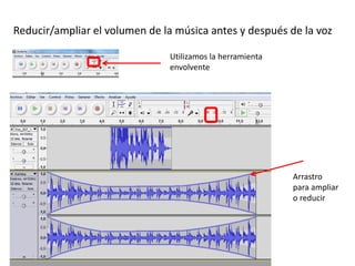 Reducir/ampliar el volumen de la música antes y después de la voz
Utilizamos la herramienta
envolvente
Arrastro
para ampliar
o reducir
 