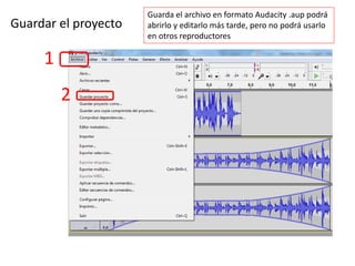 1
2
Guardar el proyecto
Guarda el archivo en formato Audacity .aup podrá
abrirlo y editarlo más tarde, pero no podrá usarlo
en otros reproductores
 