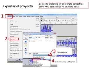 1
2
Exportar el proyecto
Convierte el archivo en un formato compatible
como MP3 este archivo no se podrá editar
3 Desplegamos
4 Seleccionamos un formato
 