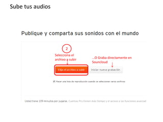 2
Sube tus audios
…O Graba directamente en
Souncloud
Selecciona el
archivo a subir
 
