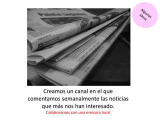 Creamos un canal en el que
comentamos semanalmente las noticias
que más nos han interesado.
Colaboramos con una emisora local
 
