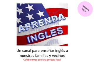 Un canal para enseñar inglés a
nuestras familias y vecinos
Colaboramos con una emisora local
 