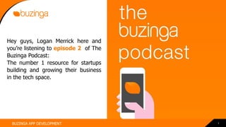 1BUZINGA APP DEVELOPMENT
Hey guys, Logan Merrick here and
you’re listening to episode 2 of The
Buzinga Podcast:
The number 1 resource for startups
building and growing their business
in the tech space.
 
