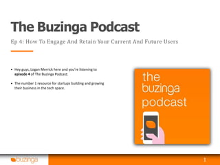The Buzinga Podcast
Ep 4: How To Engage And Retain Your Current And Future Users
• Hey guys, Logan Merrick here and you’re listening to
episode 4 of The Buzinga Podcast:
• The number 1 resource for startups building and growing
their business in the tech space.
1
 