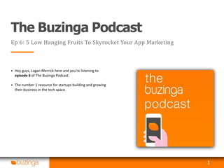The Buzinga Podcast
Ep 6: 5 Low Hanging Fruits To Skyrocket Your App Marketing
• Hey guys, Logan Merrick here and you’re listening to
episode 6 of The Buzinga Podcast:
• The number 1 resource for startups building and growing
their business in the tech space.
1
 