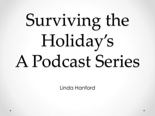 Surviving the 
Holiday’s 
APodcast Series 
Linda Hanford 
 
