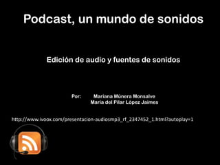 Podcast, un mundo de sonidos
Edición de audio y fuentes de sonidos
Por: Mariana Múnera Monsalve
María del Pilar López Jaimes
http://www.ivoox.com/presentacion-audiosmp3_rf_2347452_1.html?autoplay=1
 