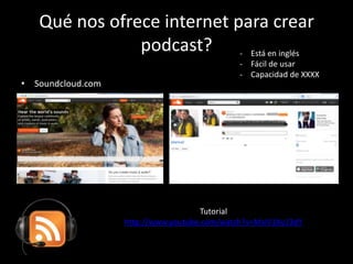 Qué nos ofrece internet para crear
podcast?
• Soundcloud.com
Tutorial
http://www.youtube.com/watch?v=MsIV1Ky13dY
- Está en inglés
- Fácil de usar
- Capacidad de XXXX
 